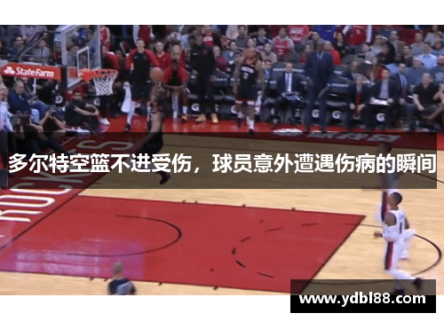 多尔特空篮不进受伤，球员意外遭遇伤病的瞬间