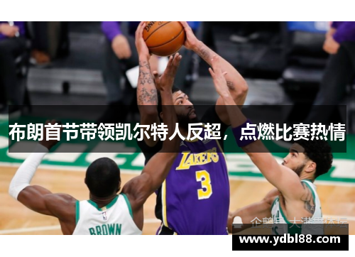 布朗首节带领凯尔特人反超，点燃比赛热情